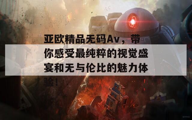 亚欧精品无码Av，带你感受最纯粹的视觉盛宴和无与伦比的魅力体验！