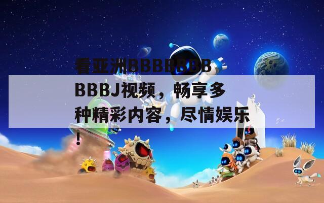 看亚洲BBBBBBBBBBJ视频，畅享多种精彩内容，尽情娱乐！