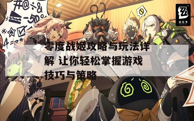 零度战姬攻略与玩法详解 让你轻松掌握游戏技巧与策略