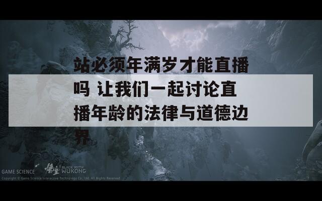 站必须年满岁才能直播吗 让我们一起讨论直播年龄的法律与道德边界  第1张