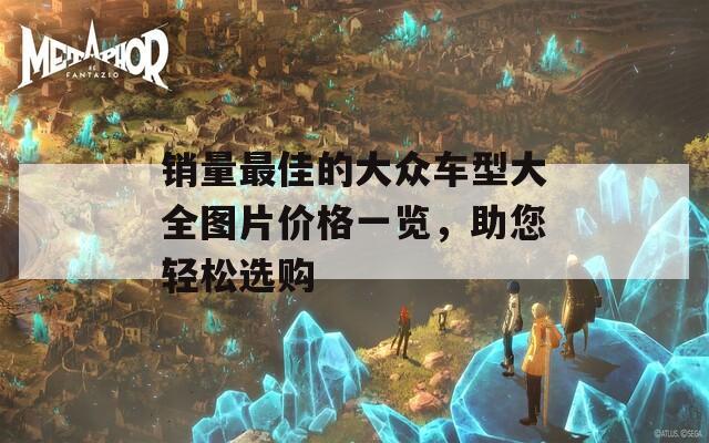 销量最佳的大众车型大全图片价格一览，助您轻松选购