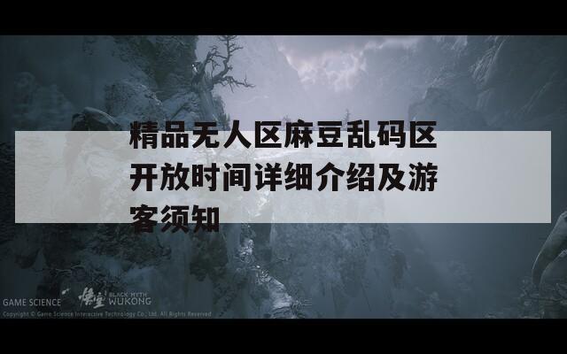 精品无人区麻豆乱码区开放时间详细介绍及游客须知