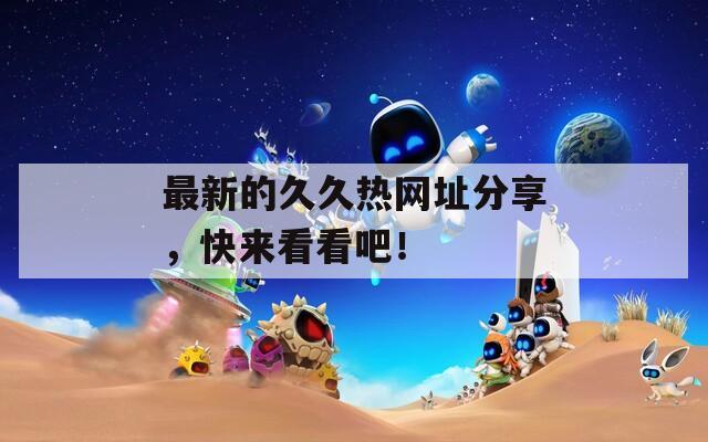最新的久久热网址分享，快来看看吧！  第1张