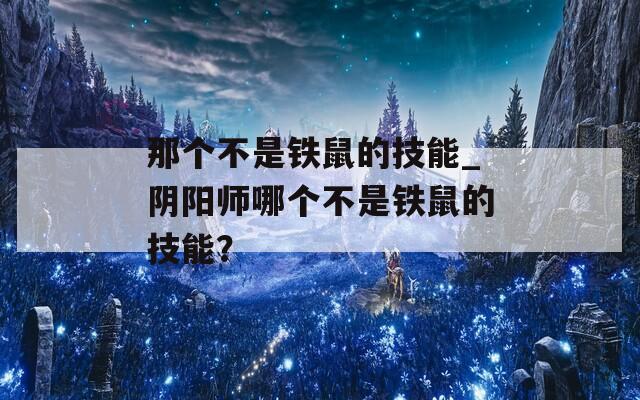 那个不是铁鼠的技能_阴阳师哪个不是铁鼠的技能？