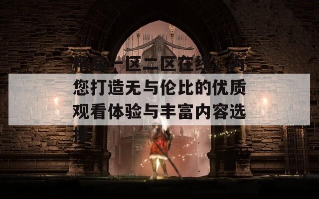 精品一区二区在线，为您打造无与伦比的优质观看体验与丰富内容选择