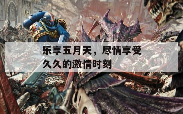 乐享五月天，尽情享受久久的激情时刻