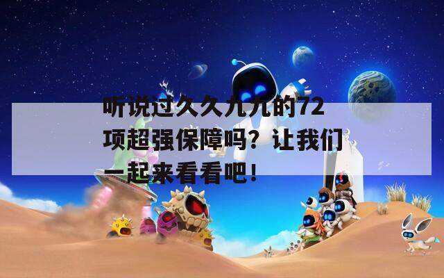 听说过久久九九的72项超强保障吗？让我们一起来看看吧！