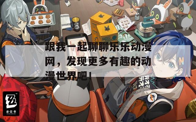 跟我一起聊聊乐乐动漫网，发现更多有趣的动漫世界吧！