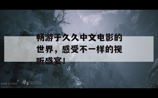 畅游于久久中文电影的世界，感受不一样的视听盛宴！