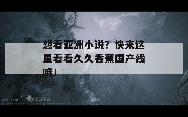 想看亚洲小说？快来这里看看久久香蕉国产线哦！