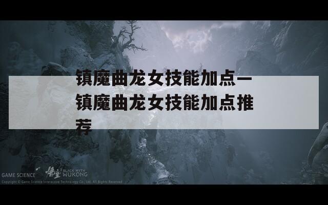 镇魔曲龙女技能加点—镇魔曲龙女技能加点推荐  第1张