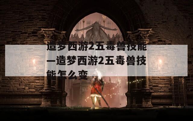 造梦西游2五毒兽技能—造梦西游2五毒兽技能怎么变