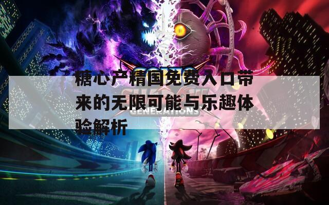 糖心产精国免费入口带来的无限可能与乐趣体验解析