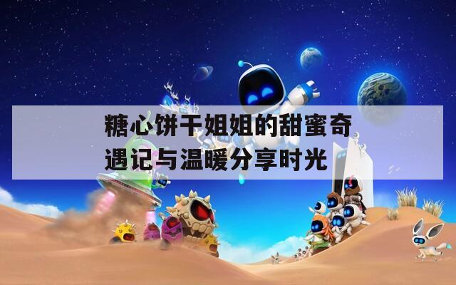 糖心饼干姐姐的甜蜜奇遇记与温暖分享时光