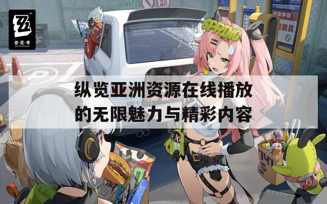 纵览亚洲资源在线播放的无限魅力与精彩内容