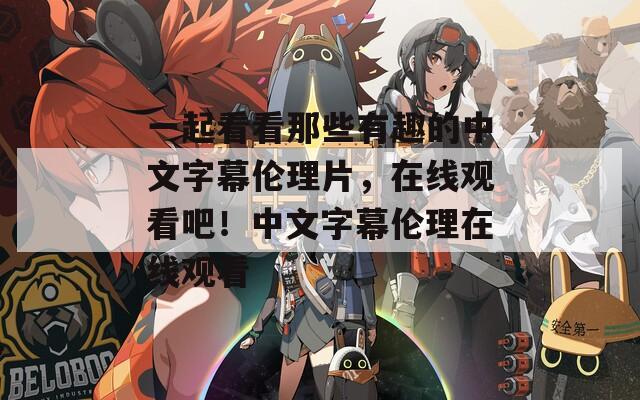 一起看看那些有趣的中文字幕伦理片，在线观看吧！中文字幕伦理在线观看