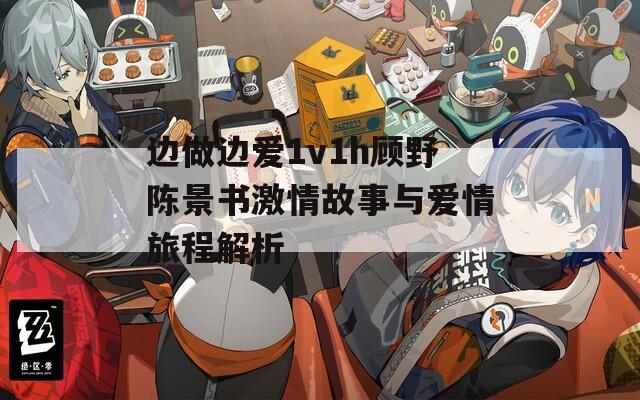 边做边爱1v1h顾野陈景书激情故事与爱情旅程解析