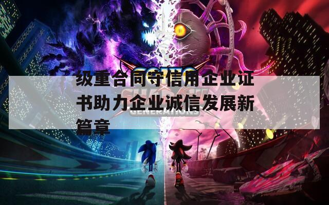 级重合同守信用企业证书助力企业诚信发展新篇章