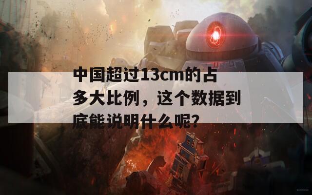 中国超过13cm的占多大比例，这个数据到底能说明什么呢？