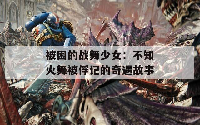 被困的战舞少女：不知火舞被俘记的奇遇故事  第1张