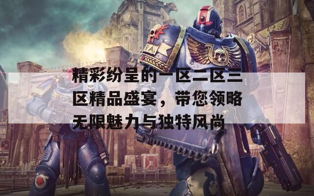 精彩纷呈的一区二区三区精品盛宴，带您领略无限魅力与独特风尚