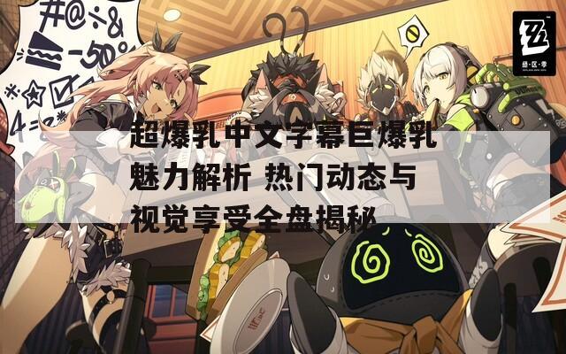 超爆乳中文字幕巨爆乳魅力解析 热门动态与视觉享受全盘揭秘