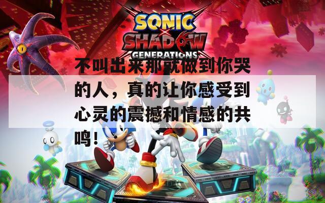 不叫出来那就做到你哭的人，真的让你感受到心灵的震撼和情感的共鸣！