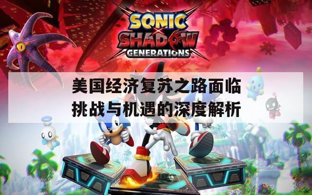 美国经济复苏之路面临挑战与机遇的深度解析
