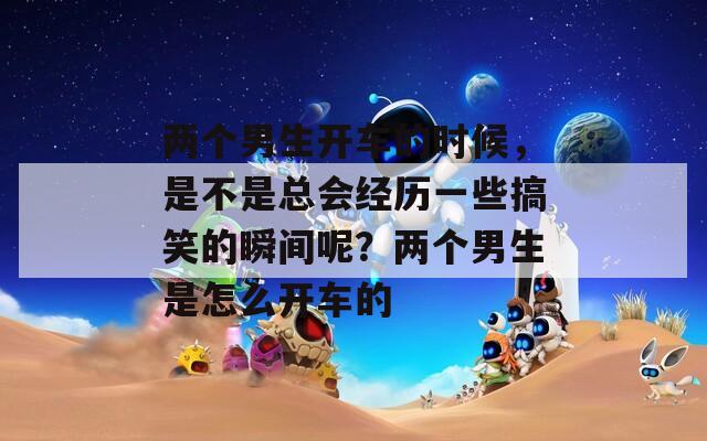 两个男生开车的时候，是不是总会经历一些搞笑的瞬间呢？两个男生是怎么开车的