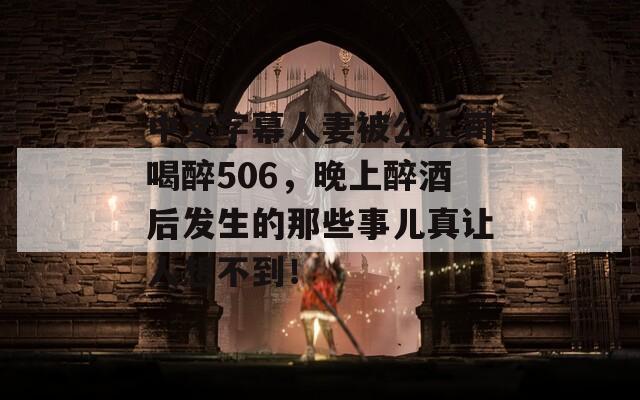 中文字幕人妻被公上司喝醉506，晚上醉酒后发生的那些事儿真让人想不到！
