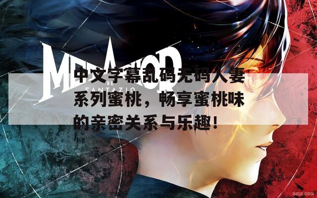 中文字幕乱码无码人妻系列蜜桃，畅享蜜桃味的亲密关系与乐趣！
