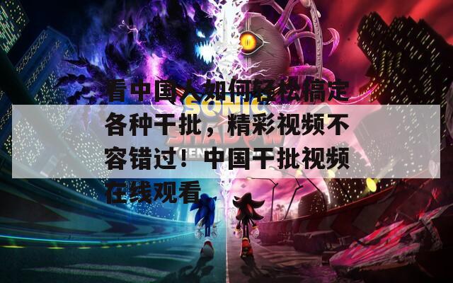 看中国人如何轻松搞定各种干批，精彩视频不容错过！中国干批视频在线观看