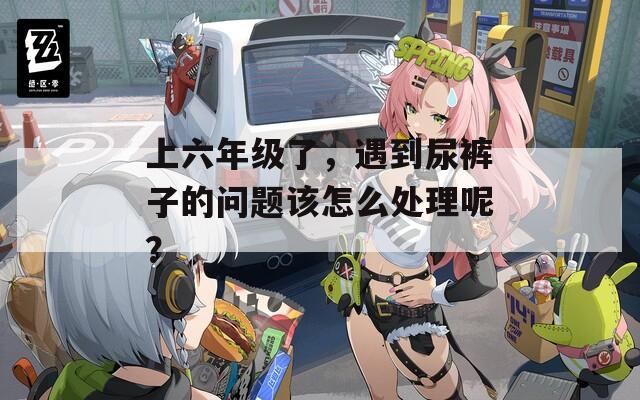 上六年级了，遇到尿裤子的问题该怎么处理呢？
