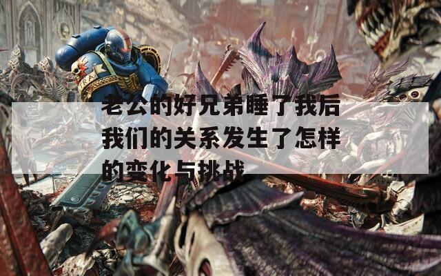 老公的好兄弟睡了我后我们的关系发生了怎样的变化与挑战