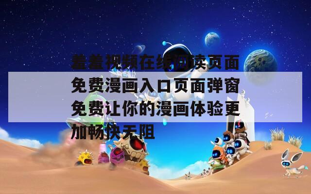 羞羞视频在线阅读页面免费漫画入口页面弹窗免费让你的漫画体验更加畅快无阻