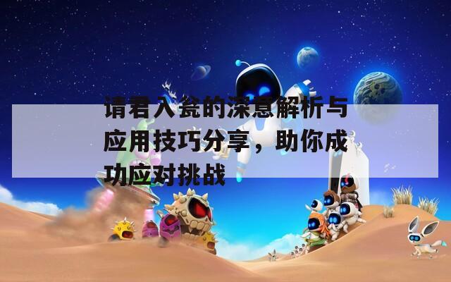 请君入瓮的深意解析与应用技巧分享，助你成功应对挑战