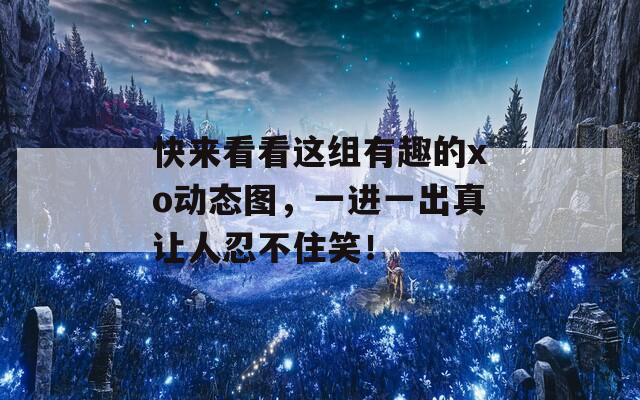 快来看看这组有趣的xo动态图，一进一出真让人忍不住笑！