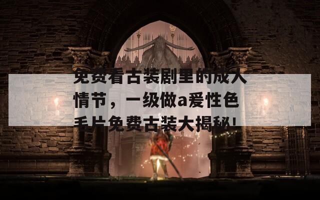 免费看古装剧里的成人情节，一级做a爰性色毛片免费古装大揭秘！