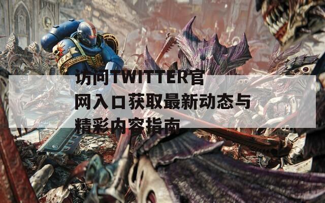 访问TWITTER官网入口获取最新动态与精彩内容指南  第1张