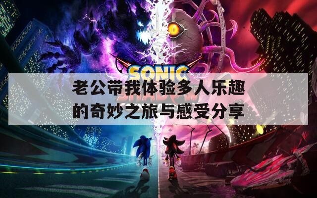 老公带我体验多人乐趣的奇妙之旅与感受分享  第1张