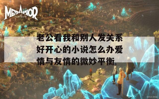 老公看我和别人发关系好开心的小说怎么办爱情与友情的微妙平衡