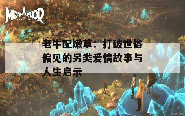 老牛配嫩草：打破世俗偏见的另类爱情故事与人生启示  第1张