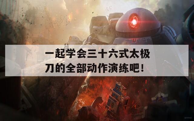 一起学会三十六式太极刀的全部动作演练吧！  第1张