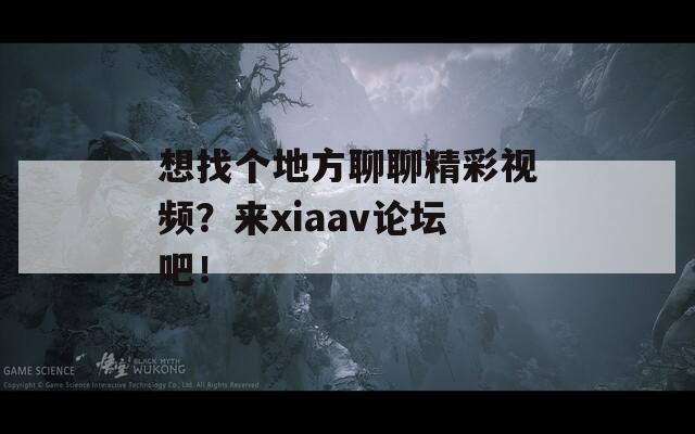 想找个地方聊聊精彩视频？来xiaav论坛吧！