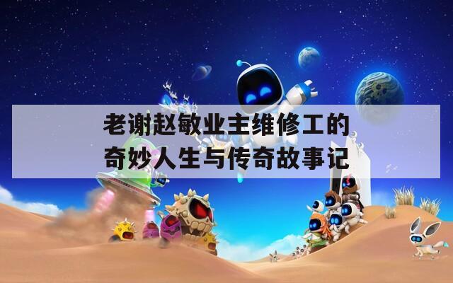 老谢赵敏业主维修工的奇妙人生与传奇故事记