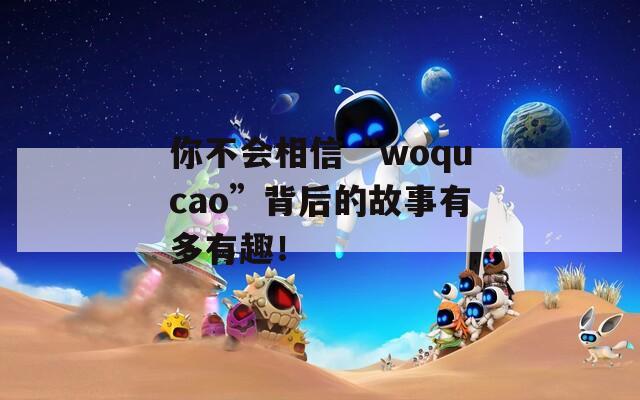 你不会相信“woqucao”背后的故事有多有趣！