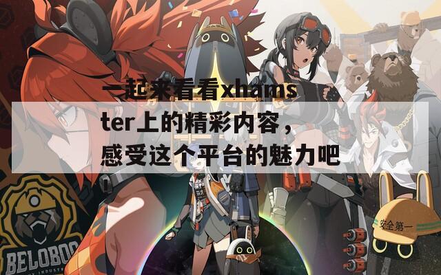 一起来看看xhamster上的精彩内容，感受这个平台的魅力吧！  第1张
