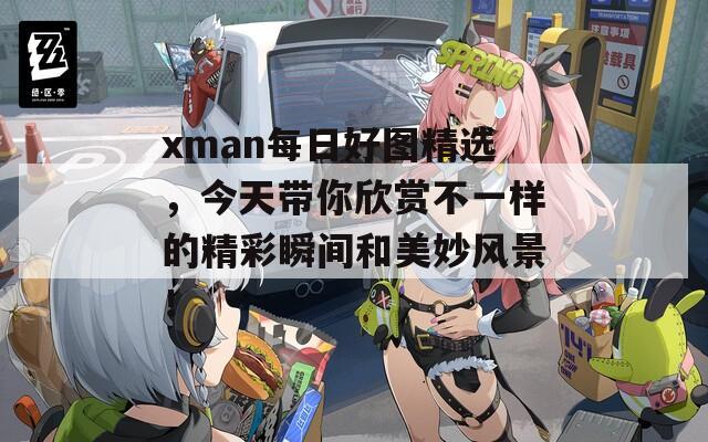 xman每日好图精选，今天带你欣赏不一样的精彩瞬间和美妙风景！  第1张