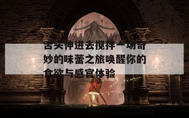 舌头伸进去搅拌一场奇妙的味蕾之旅唤醒你的食欲与感官体验