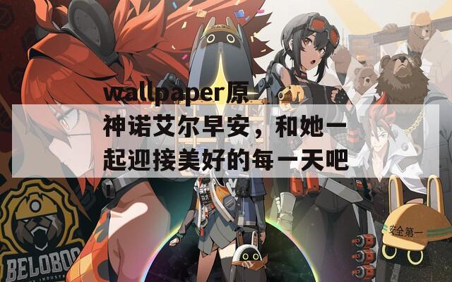 wallpaper原神诺艾尔早安，和她一起迎接美好的每一天吧！